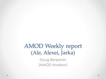 AMOD Weekly report (Ale, Alexei, Jarka) Doug Benjamin (AMOD shadow)