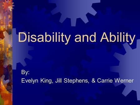 Disability and Ability By: Evelyn King, Jill Stephens, & Carrie Werner.