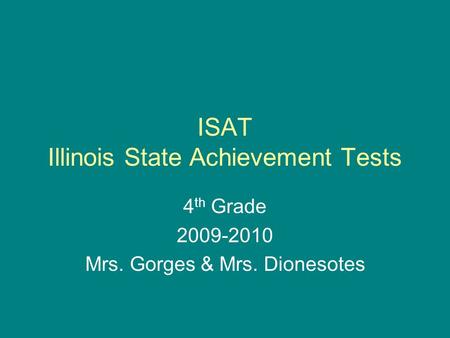 ISAT Illinois State Achievement Tests 4 th Grade 2009-2010 Mrs. Gorges & Mrs. Dionesotes.