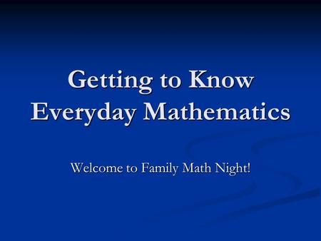 Welcome to Family Math Night! Getting to Know Everyday Mathematics.
