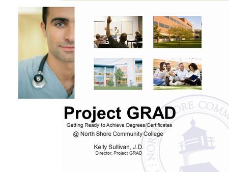 Getting Ready to Achieve North Shore Community College Kelly Sullivan, J.D. Director, Project GRAD Project GRAD.