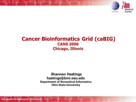 Cancer Bioinformatics Grid (caBIG) CANS 2006 Chicago, Illinois Shannon Hastings Department of Biomedical Informatics Ohio State University.