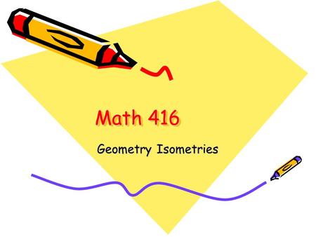 Math 416 Geometry Isometries. Topics Covered 1) Congruent Orientation – Parallel Path 2) Isometry 3) Congruent Relation 4) Geometric Characteristic of.