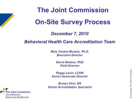 © Copyright, The Joint Commission December 7, 2010 Behavioral Health Care Accreditation Team Mary Cesare-Murphy, Ph.D. Executive Director David Wadner,