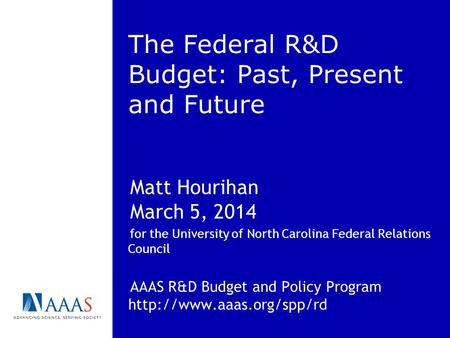 The Federal R&D Budget: Past, Present and Future Matt Hourihan March 5, 2014 for the University of North Carolina Federal Relations Council AAAS R&D Budget.