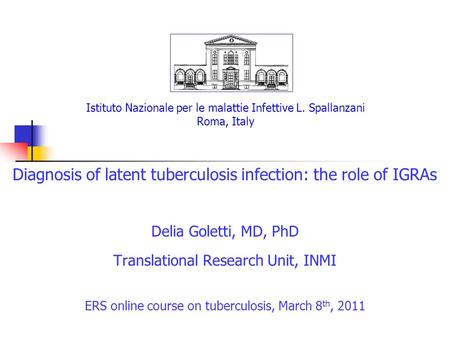Istituto Nazionale per le malattie Infettive L. Spallanzani Roma, Italy Diagnosis of latent tuberculosis infection: the role of IGRAs Delia Goletti, MD,
