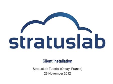 Client Installation StratusLab Tutorial (Orsay, France) 28 November 2012.