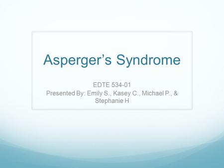 Asperger’s Syndrome EDTE 534-01 Presented By: Emily S., Kasey C., Michael P., & Stephanie H.