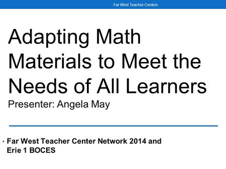 Adapting Math Materials to Meet the Needs of All Learners Presenter: Angela May Far West Teacher Center Network 2014 and Erie 1 BOCES Far West Teacher.