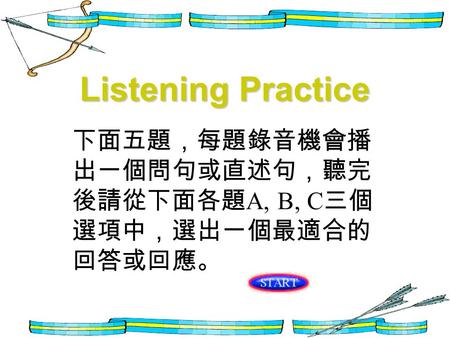 Listening Practice 下面五題，每題錄音機會播 出一個問句或直述句，聽完 後請從下面各題 A, B, C 三個 選項中，選出一個最適合的 回答或回應。
