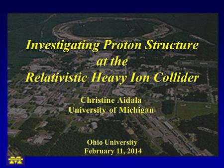Investigating Proton Structure at the Relativistic Heavy Ion Collider University of Michigan Christine Aidala February 11, 2014 Ohio University.