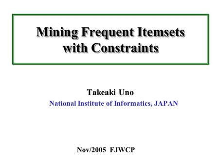Mining Frequent Itemsets with Constraints Takeaki Uno Takeaki Uno National Institute of Informatics, JAPAN Nov/2005 FJWCP.