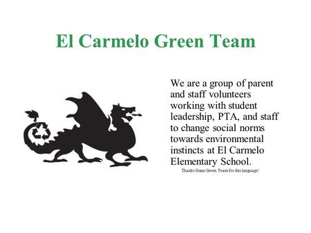 El Carmelo Green Team We are a group of parent and staff volunteers working with student leadership, PTA, and staff to change social norms towards environmental.