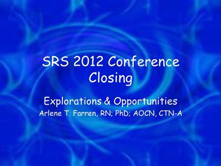 SRS 2012 Conference Closing Explorations & Opportunities Arlene T. Farren, RN; PhD; AOCN, CTN-A.