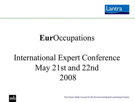 The Sector Skills Council for the Environmental and Land-based Sector EurOccupations International Expert Conference May 21st and 22nd 2008.