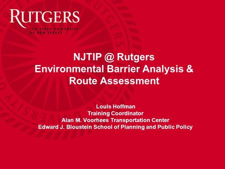 Rutgers Environmental Barrier Analysis & Route Assessment Louis Hoffman Training Coordinator Alan M. Voorhees Transportation Center Edward J. Bloustein.