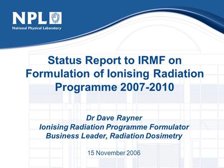 Status Report to IRMF on Formulation of Ionising Radiation Programme 2007-2010 Dr Dave Rayner Ionising Radiation Programme Formulator Business Leader,