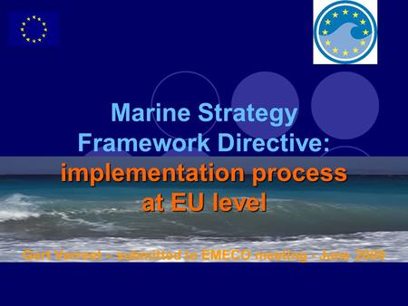 Implementation process at EU level Marine Strategy Framework Directive: implementation process at EU level Gert Verreet – submitted to EMECO meeting -