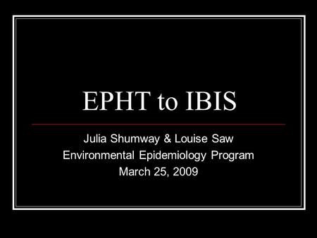 EPHT to IBIS Julia Shumway & Louise Saw Environmental Epidemiology Program March 25, 2009.