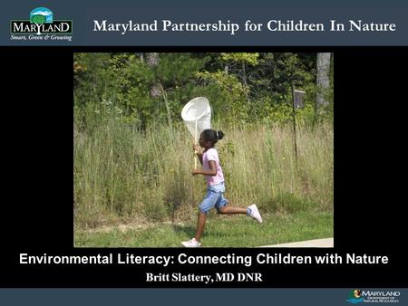 Maryland Partnership for Children In Nature Name of Presentation Date of Presentation Environmental Literacy: Connecting Children with Nature Britt Slattery,
