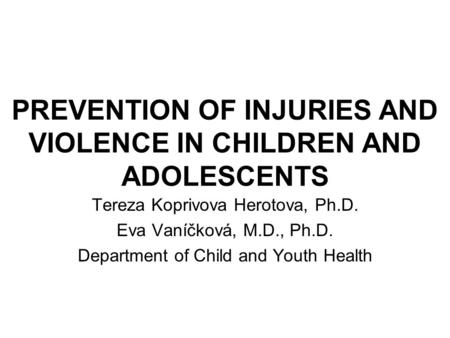 PREVENTION OF INJURIES AND VIOLENCE IN CHILDREN AND ADOLESCENTS Tereza Koprivova Herotova, Ph.D. Eva Vaníčková, M.D., Ph.D. Department of Child and Youth.