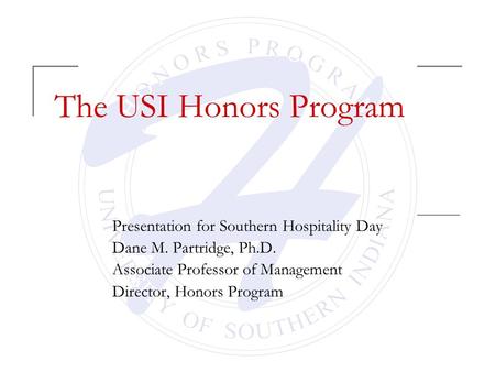 The USI Honors Program Presentation for Southern Hospitality Day Dane M. Partridge, Ph.D. Associate Professor of Management Director, Honors Program.
