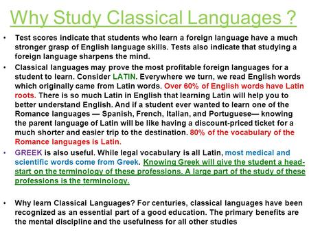 Why Study Classical Languages ? Test scores indicate that students who learn a foreign language have a much stronger grasp of English language skills.