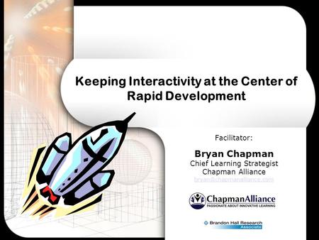 Keeping Interactivity at the Center of Rapid Development Facilitator: Bryan Chapman Chief Learning Strategist Chapman Alliance