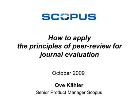 How to apply the principles of peer-review for journal evaluation Ove Kähler Senior Product Manager Scopus October 2009.