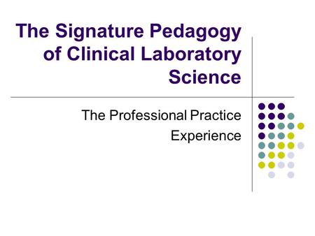 The Signature Pedagogy of Clinical Laboratory Science The Professional Practice Experience.