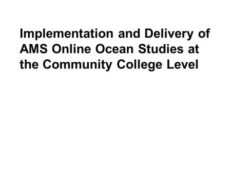 Implementation and Delivery of AMS Online Ocean Studies at the Community College Level.