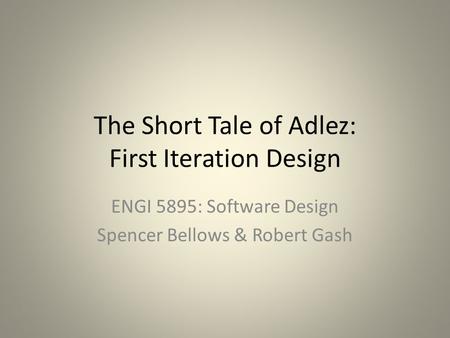 The Short Tale of Adlez: First Iteration Design ENGI 5895: Software Design Spencer Bellows & Robert Gash.