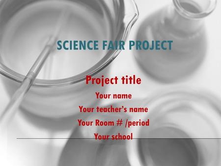 SCIENCE FAIR PROJECT Project title Your name Your teacher’s name Your Room # /period Your school.