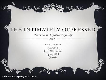 THE INTIMATELY OPPRESSED The Female Fight for Equality NERY LEMUS 4/3/2014 CHS 245: Buelna Spring 2014 (14004) ChS 245 OL-Spring 2014-14004.