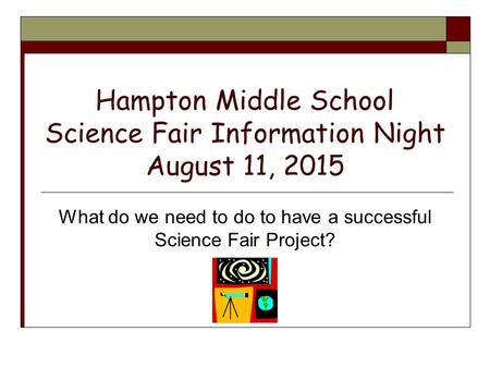 Hampton Middle School Science Fair Information Night August 11, 2015 What do we need to do to have a successful Science Fair Project?