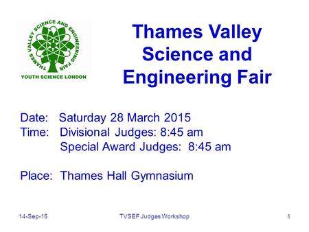 14-Sep-15TVSEF Judges Workshop1 Thames Valley Science and Engineering Fair Date: Saturday 28 March 2015 Time: Divisional Judges: 8:45 am Special Award.
