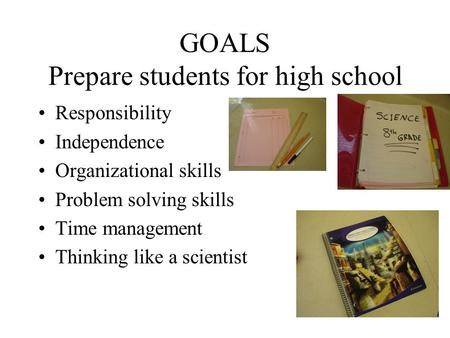 GOALS Prepare students for high school Responsibility Independence Organizational skills Problem solving skills Time management Thinking like a scientist.
