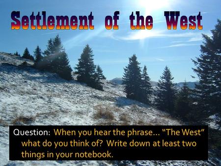 Question: When you hear the phrase… “The West” what do you think of? Write down at least two things in your notebook.