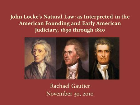 John Locke’s Natural Law: as Interpreted in the American Founding and Early American Judiciary, 1690 through 1810 Rachael Gautier November 30, 2010.