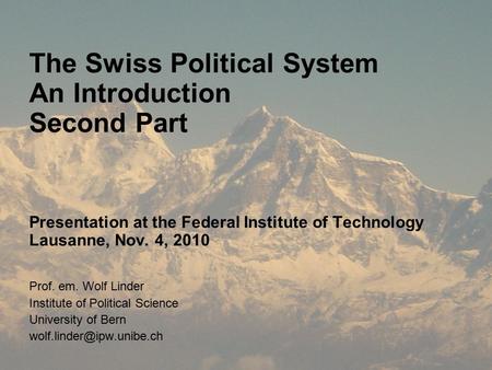 The Swiss Political System An Introduction Second Part Presentation at the Federal Institute of Technology Lausanne, Nov. 4, 2010 Prof. em. Wolf Linder.
