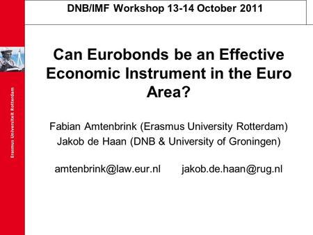 DNB/IMF Workshop 13-14 October 2011 Can Eurobonds be an Effective Economic Instrument in the Euro Area? Fabian Amtenbrink (Erasmus University Rotterdam)