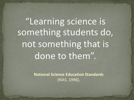 “Learning science is something students do, not something that is done to them”. National Science Education Standards (NAS, 1996),