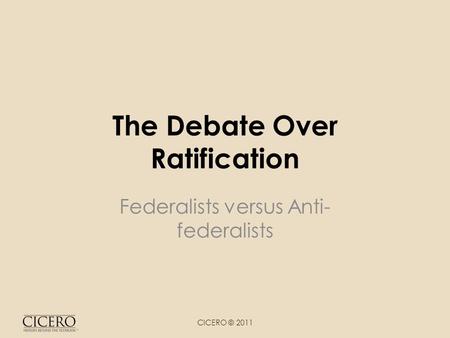 The Debate Over Ratification Federalists versus Anti- federalists CICERO © 2011.