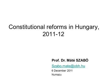 Constitutional reforms in Hungary, 2011-12 Prof. Dr. Máté SZABÓ 6 December 2011 Numazu.