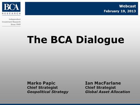 Marko Papic Chief Strategist Geopolitical Strategy The BCA Dialogue Webcast February 19, 2013 Ian MacFarlane Chief Strategist Global Asset Allocation.