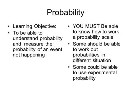 Probability Learning Objective: To be able to understand probability and measure the probability of an event not happening YOU MUST Be able to know how.