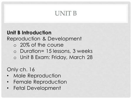 UNIT B Unit B Introduction Reproduction & Development o 20% of the course o Duration= 15 lessons, 3 weeks o Unit B Exam: Friday, March 28 Only ch. 16 Male.