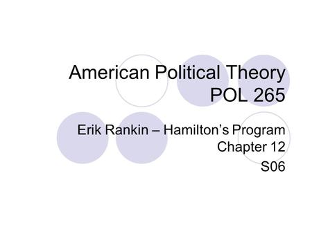 American Political Theory POL 265 Erik Rankin – Hamilton’s Program Chapter 12 S06.