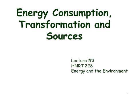 1 Energy Consumption, Transformation and Sources Lecture #3 HNRT 228 Energy and the Environment.