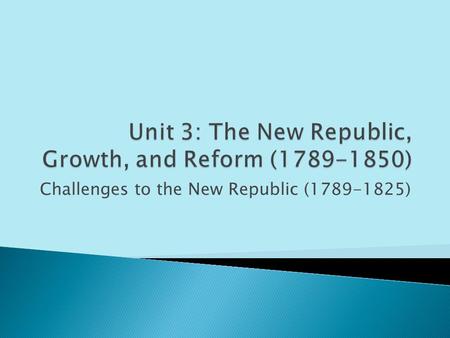 Challenges to the New Republic (1789-1825).  I can analyze and explain the major domestic and foreign crises that faced the United States after the ratification.